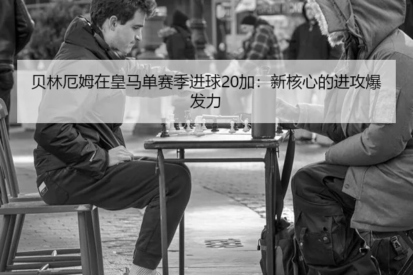 贝林厄姆在皇马单赛季进球20加：新核心的进攻爆发力