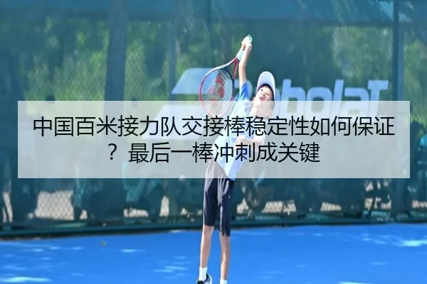 中国百米接力队交接棒稳定性如何保证？最后一棒冲刺成关键